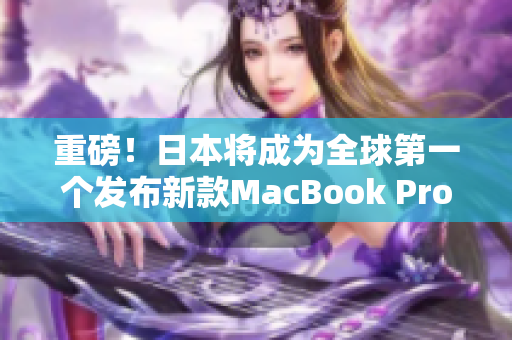 重磅！日本将成为全球第一个发布新款MacBook Pro的国家！
