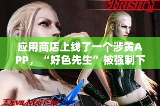 应用商店上线了一个涉黄APP，“好色先生”被强制下架！
