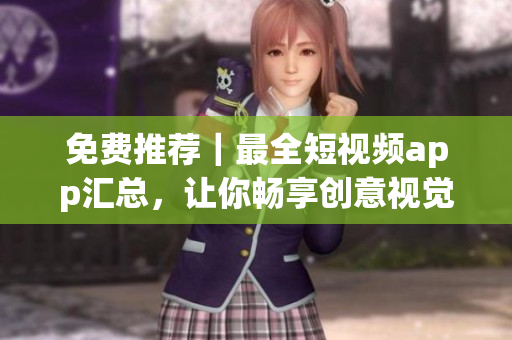 免费推荐｜最全短视频app汇总，让你畅享创意视觉惊喜！