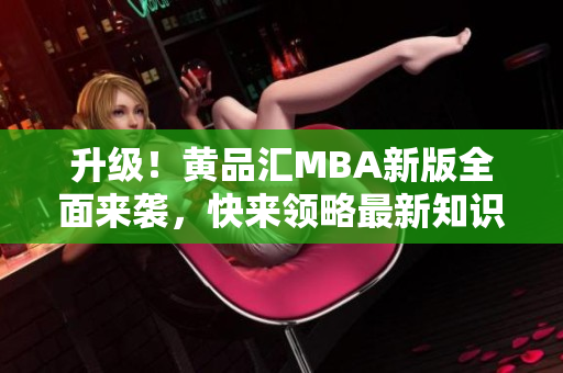 升级！黄品汇MBA新版全面来袭，快来领略最新知识！