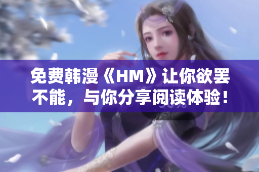 免费韩漫《HM》让你欲罢不能，与你分享阅读体验！