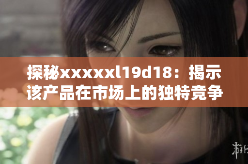 探秘xxxxxl19d18：揭示该产品在市场上的独特竞争优势