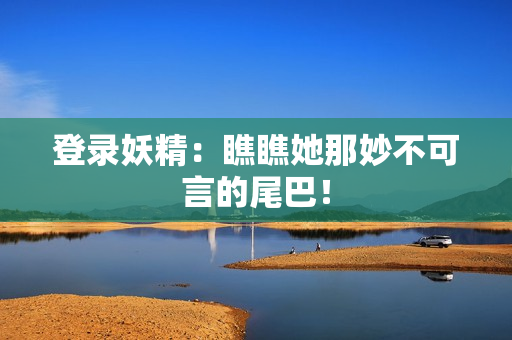 登录妖精：瞧瞧她那妙不可言的尾巴！