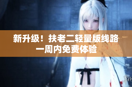 新升级！扶老二轻量版线路一周内免费体验
