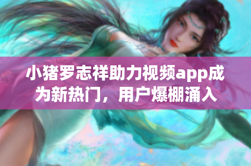 小猪罗志祥助力视频app成为新热门，用户爆棚涌入