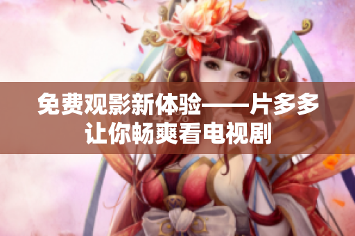 免费观影新体验——片多多让你畅爽看电视剧