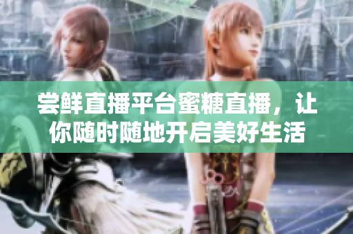 尝鲜直播平台蜜糖直播，让你随时随地开启美好生活