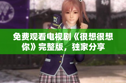 免费观看电视剧《很想很想你》完整版，独家分享