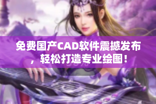 免费国产CAD软件震撼发布，轻松打造专业绘图！