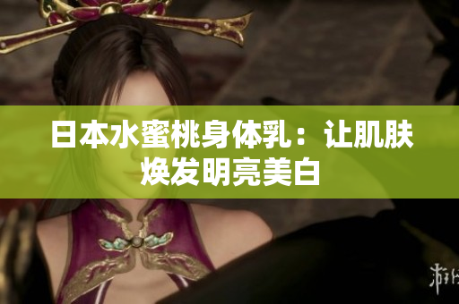 日本水蜜桃身体乳：让肌肤焕发明亮美白