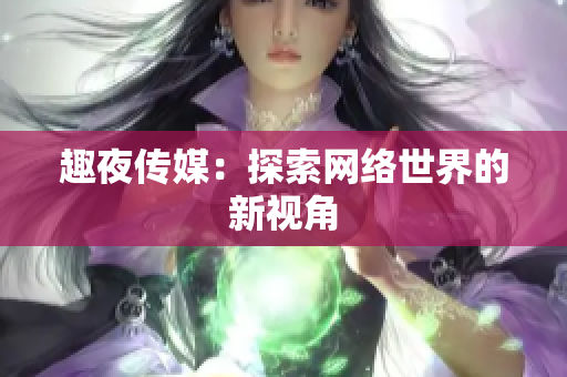 趣夜传媒：探索网络世界的新视角