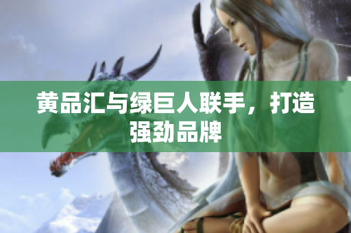 黄品汇与绿巨人联手，打造强劲品牌