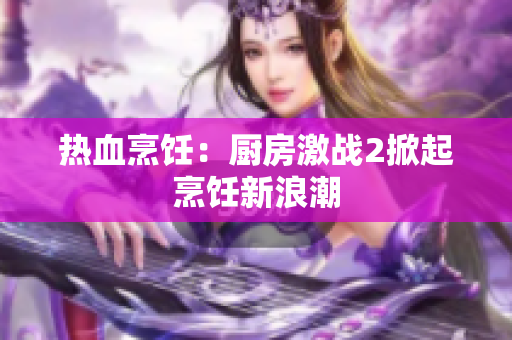热血烹饪：厨房激战2掀起烹饪新浪潮
