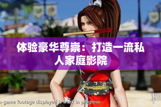 体验豪华尊崇：打造一流私人家庭影院
