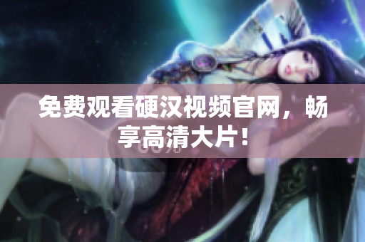 免费观看硬汉视频官网，畅享高清大片！