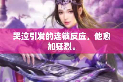 哭泣引发的连锁反应，他愈加狂烈。