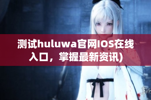 测试huluwa官网IOS在线入口，掌握最新资讯)