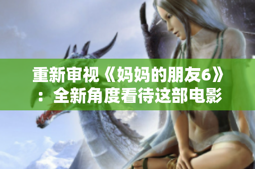 重新审视《妈妈的朋友6》：全新角度看待这部电影