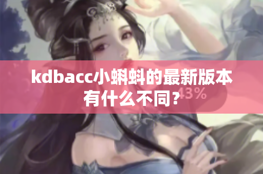 kdbacc小蝌蚪的最新版本有什么不同？