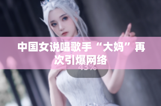 中国女说唱歌手“大妈”再次引爆网络