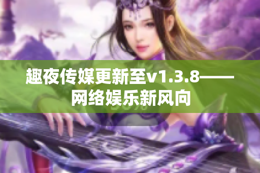 趣夜传媒更新至v1.3.8——网络娱乐新风向
