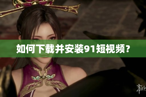 如何下载并安装91短视频？