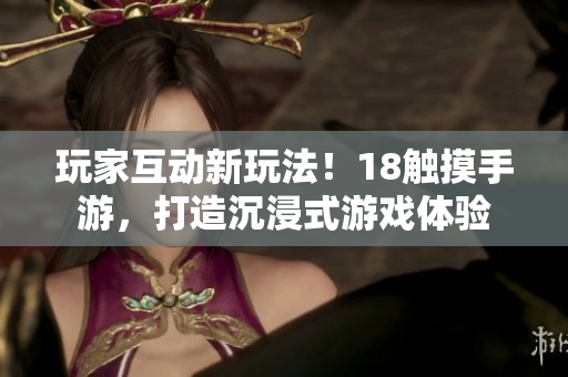 玩家互动新玩法！18触摸手游，打造沉浸式游戏体验