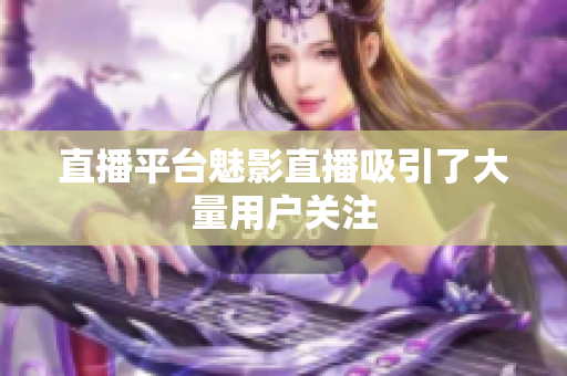直播平台魅影直播吸引了大量用户关注