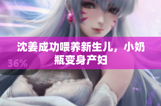 沈姜成功喂养新生儿，小奶瓶变身产妇