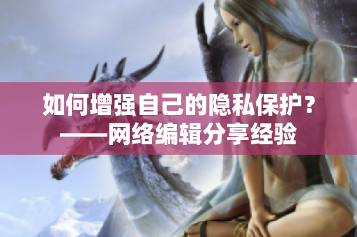 如何增强自己的隐私保护？——网络编辑分享经验