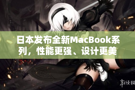日本发布全新MacBook系列，性能更强、设计更美