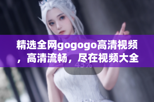 精选全网gogogo高清视频，高清流畅，尽在视频大全