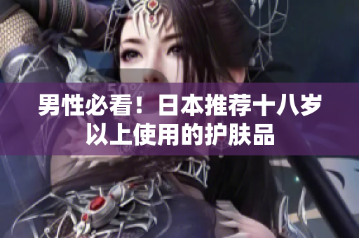 男性必看！日本推荐十八岁以上使用的护肤品
