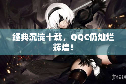 经典沉淀十载，QQC仍灿烂辉煌！