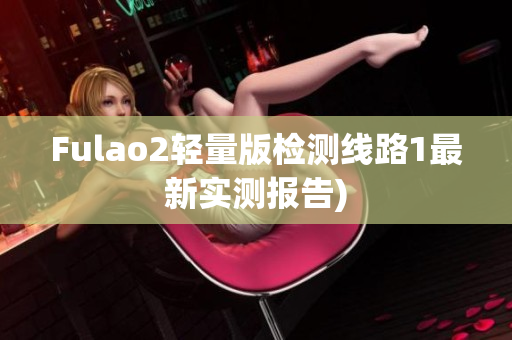 Fulao2轻量版检测线路1最新实测报告)