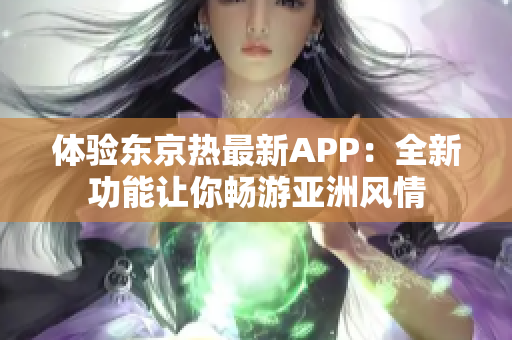 体验东京热最新APP：全新功能让你畅游亚洲风情