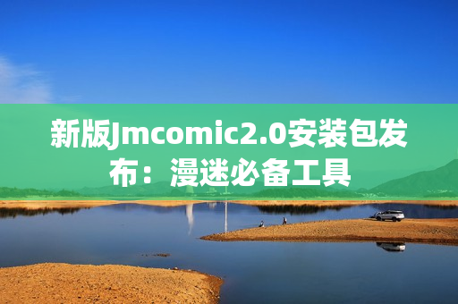 新版Jmcomic2.0安装包发布：漫迷必备工具