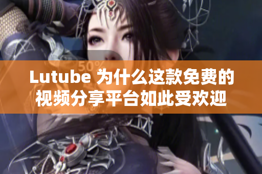 Lutube 为什么这款免费的视频分享平台如此受欢迎