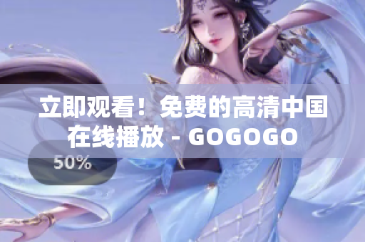 立即观看！免费的高清中国在线播放 - GOGOGO