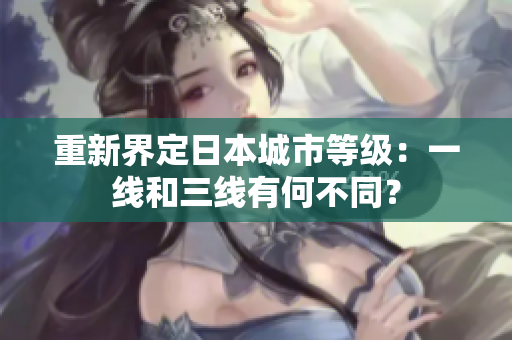 重新界定日本城市等级：一线和三线有何不同？