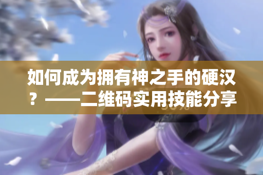 如何成为拥有神之手的硬汉？——二维码实用技能分享