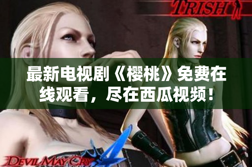 最新电视剧《樱桃》免费在线观看，尽在西瓜视频！