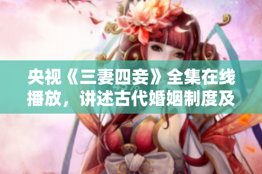 央视《三妻四妾》全集在线播放，讲述古代婚姻制度及爱情故事