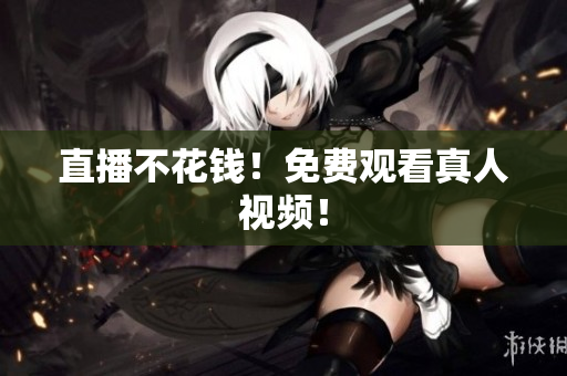 直播不花钱！免费观看真人视频！