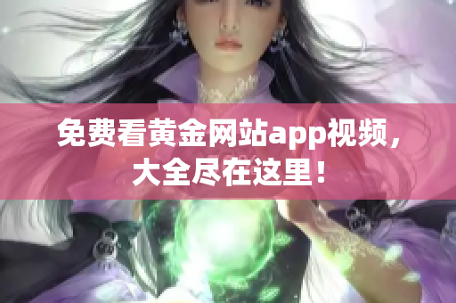 免费看黄金网站app视频，大全尽在这里！