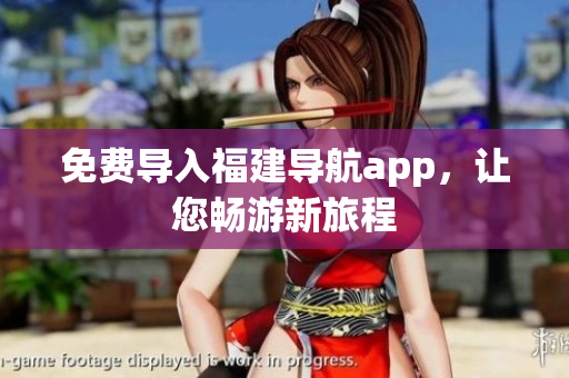 免费导入福建导航app，让您畅游新旅程