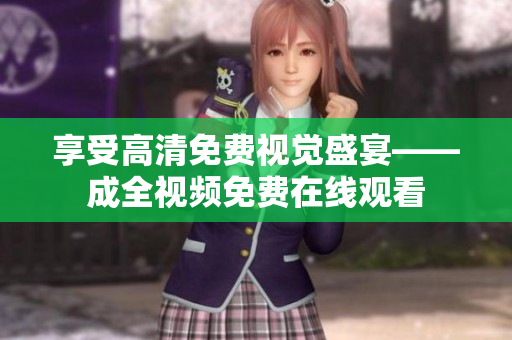 享受高清免费视觉盛宴——成全视频免费在线观看