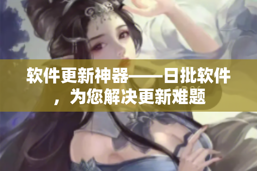 软件更新神器——日批软件，为您解决更新难题