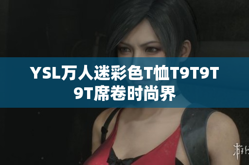 YSL万人迷彩色T恤T9T9T9T席卷时尚界