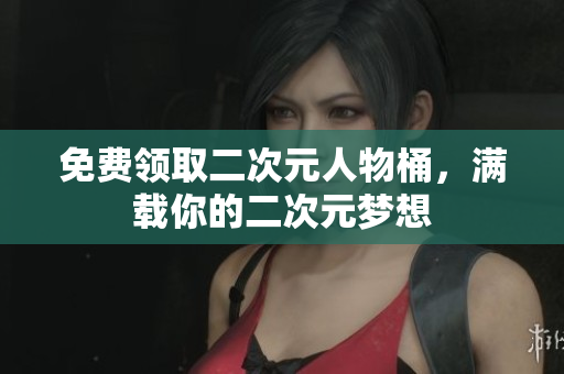 免费领取二次元人物桶，满载你的二次元梦想